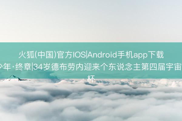 火狐(中国)官方IOS|Android手机app下载 少年·终章|34岁德布劳内迎来个东说念主第四届宇宙杯