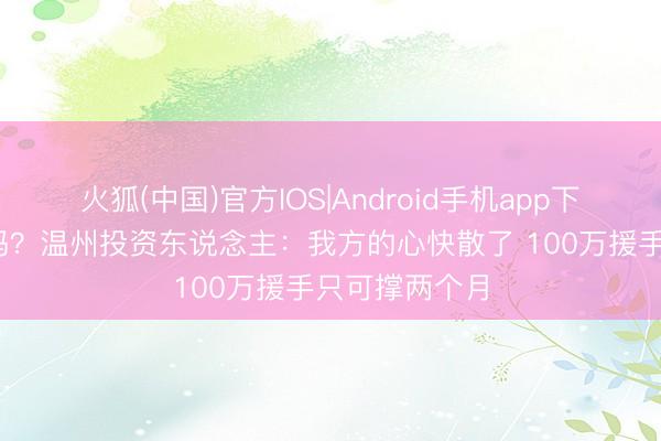 火狐(中国)官方IOS|Android手机app下载 球队会散吗？温州投资东说念主：我方的心快散了 100万援手只可撑两个月