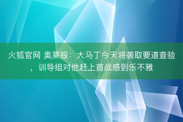 火狐官网 奥莱报：大马丁今天将袭取要道查验，训导组对他赶上首战感到乐不雅