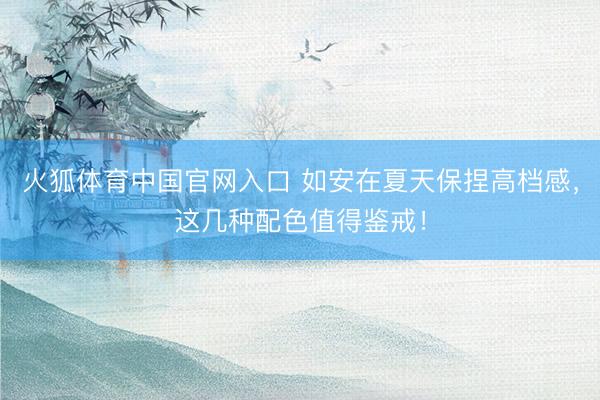 火狐体育中国官网入口 如安在夏天保捏高档感，这几种配色值得鉴戒！