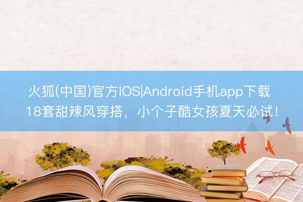 火狐(中国)官方IOS|Android手机app下载 18套甜辣风穿搭，小个子酷女孩夏天必试！
