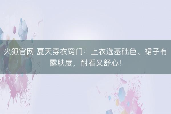 火狐官网 夏天穿衣窍门：上衣选基础色、裙子有露肤度，耐看又舒心！