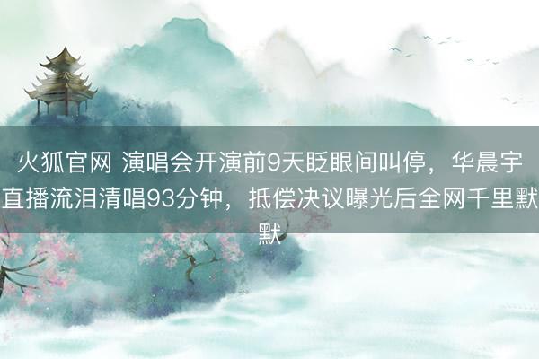 火狐官网 演唱会开演前9天眨眼间叫停，华晨宇直播流泪清唱93分钟，抵偿决议曝光后全网千里默