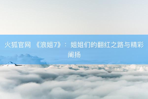 火狐官网 《浪姐7》：姐姐们的翻红之路与精彩阐扬