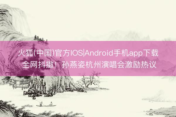 火狐(中国)官方IOS|Android手机app下载 全网抖擞！孙燕姿杭州演唱会激励热议