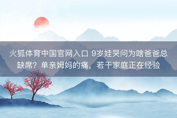 火狐体育中国官网入口 9岁娃哭问为啥爸爸总缺席？单亲姆妈的痛，若干家庭正在经验
