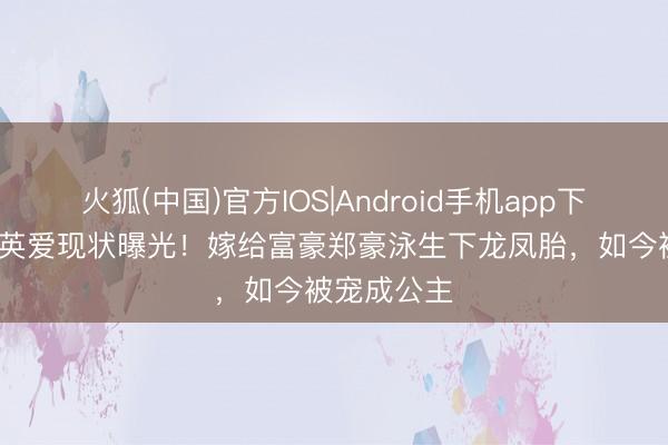 火狐(中国)官方IOS|Android手机app下载 55岁李英爱现状曝光！嫁给富豪郑豪泳生下龙凤胎，如今被宠成公主