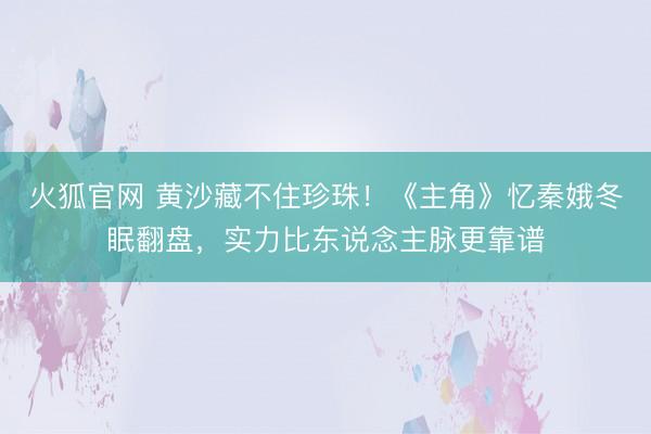 火狐官网 黄沙藏不住珍珠！《主角》忆秦娥冬眠翻盘，实力比东说念主脉更靠谱