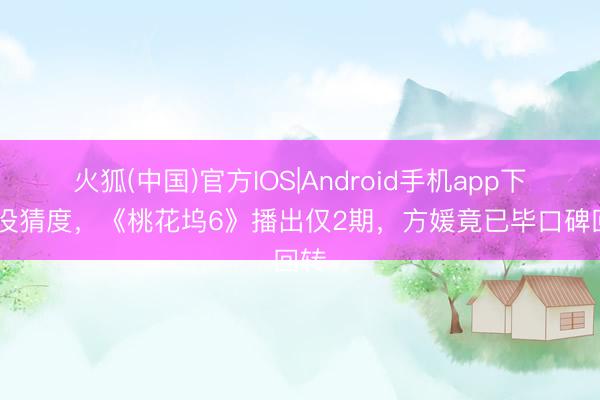 火狐(中国)官方IOS|Android手机app下载 没猜度，《桃花坞6》播出仅2期，方媛竟已毕口碑回转