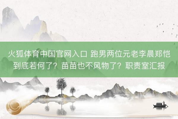 火狐体育中国官网入口 跑男两位元老李晨郑恺到底若何了？苗苗也不风物了？职责室汇报