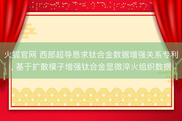 火狐官网 西部超导恳求钛合金数据增强关系专利, 基于扩散模子增强钛合金显微淬火组织数据