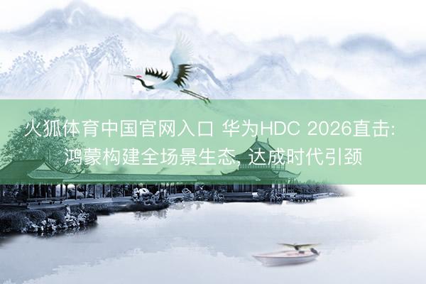 火狐体育中国官网入口 华为HDC 2026直击: 鸿蒙构建全场景生态， 达成时代引颈