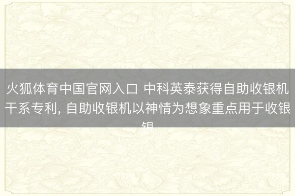 火狐体育中国官网入口 中科英泰获得自助收银机干系专利， 自助收银机以神情为想象重点用于收银