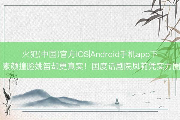 火狐(中国)官方IOS|Android手机app下载 素颜撞脸姚笛却更真实！国度话剧院凤莉凭实力圈粉