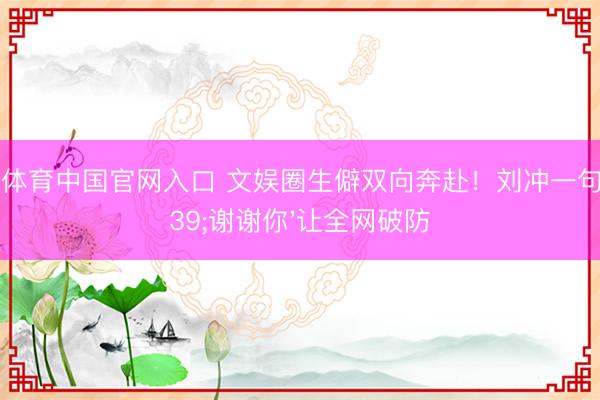 火狐体育中国官网入口 文娱圈生僻双向奔赴！刘冲一句'谢谢你'让全网破防