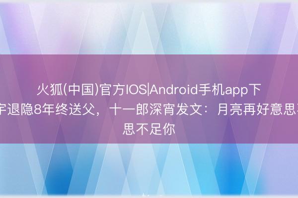 火狐(中国)官方IOS|Android手机app下载 张宇退隐8年终送父，十一郎深宵发文：月亮再好意思不足你