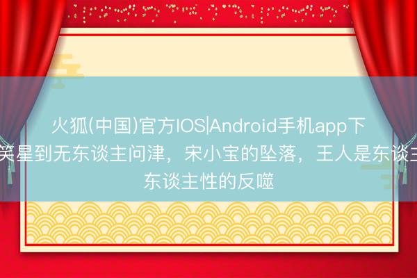 火狐(中国)官方IOS|Android手机app下载 从国民笑星到无东谈主问津，宋小宝的坠落，王人是东谈主性的反噬