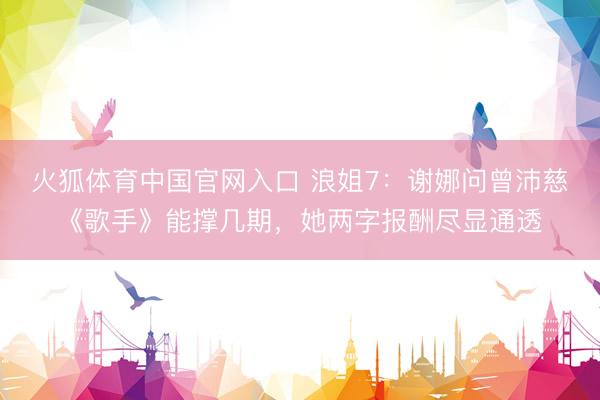 火狐体育中国官网入口 浪姐7：谢娜问曾沛慈《歌手》能撑几期，她两字报酬尽显通透