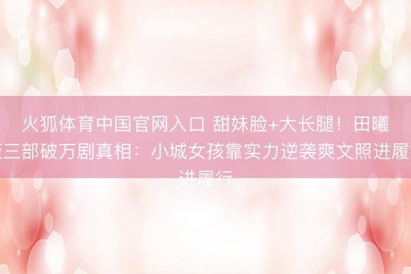 火狐体育中国官网入口 甜妹脸+大长腿！田曦薇三部破万剧真相：小城女孩靠实力逆袭爽文照进履行