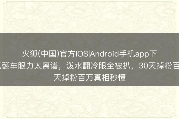 火狐(中国)官方IOS|Android手机app下载 白鹿综艺翻车眼力太离谱，泼水翻冷眼全被扒，30天掉粉百万真相秒懂