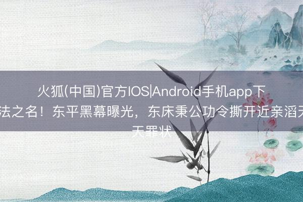 火狐(中国)官方IOS|Android手机app下载 以法之名！东平黑幕曝光，东床秉公功令撕开近亲滔天罪状