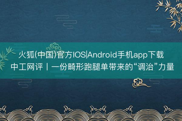 火狐(中国)官方IOS|Android手机app下载 中工网评丨一份畸形跑腿单带来的“调治”力量