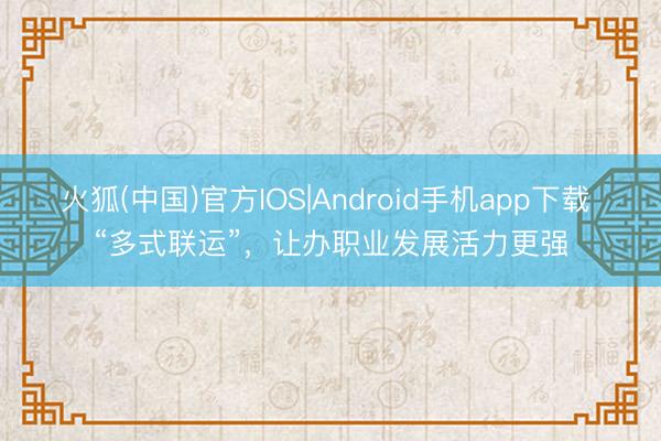 火狐(中国)官方IOS|Android手机app下载 “多式联运”，让办职业发展活力更强