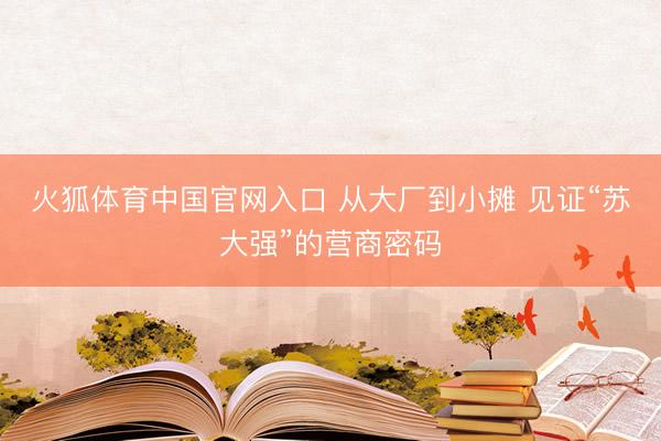 火狐体育中国官网入口 从大厂到小摊 见证“苏大强”的营商密码