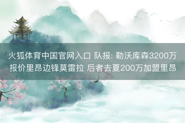 火狐体育中国官网入口 队报: 勒沃库森3200万报价里昂边锋莫雷拉 后者去夏200万加盟里昂