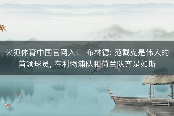 火狐体育中国官网入口 布林德: 范戴克是伟大的首领球员， 在利物浦队和荷兰队齐是如斯