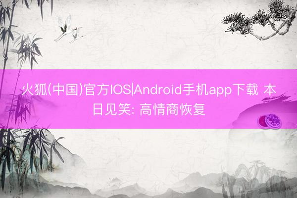 火狐(中国)官方IOS|Android手机app下载 本日见笑: 高情商恢复
