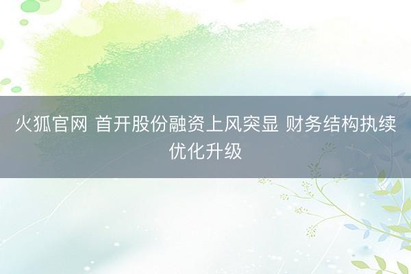 火狐官网 首开股份融资上风突显 财务结构执续优化升级