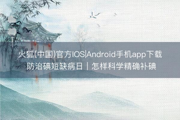 火狐(中国)官方IOS|Android手机app下载 防治碘短缺病日｜怎样科学精确补碘