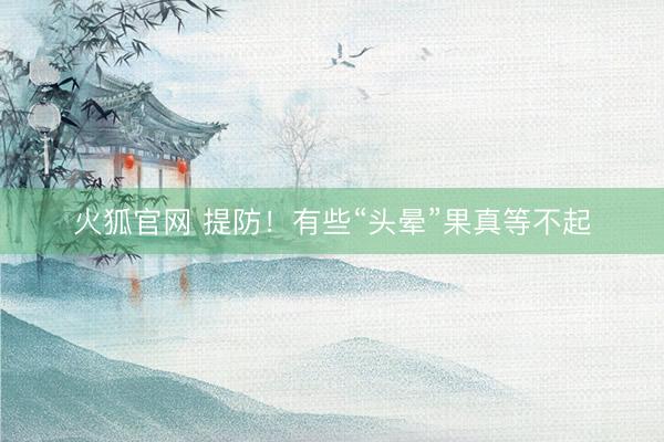 火狐官网 提防!有些“头晕”果真等不起
