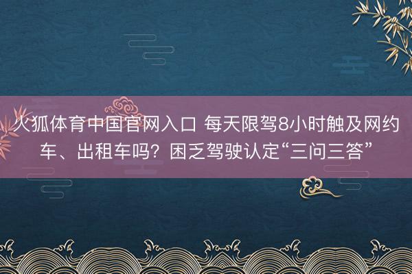 火狐体育中国官网入口 每天限驾8小时触及网约车、出租车吗？困乏驾驶认定“三问三答”