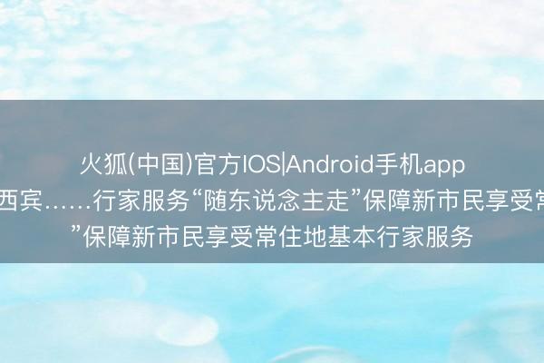 火狐(中国)官方IOS|Android手机app下载 住房、就医、西宾……行家服务“随东说念主走”保障新市民享受常住地基本行家服务