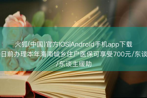 火狐(中国)官方IOS|Android手机app下载 6月30日前办理本年海南城乡住户医保可享受700元/东谈主缓助