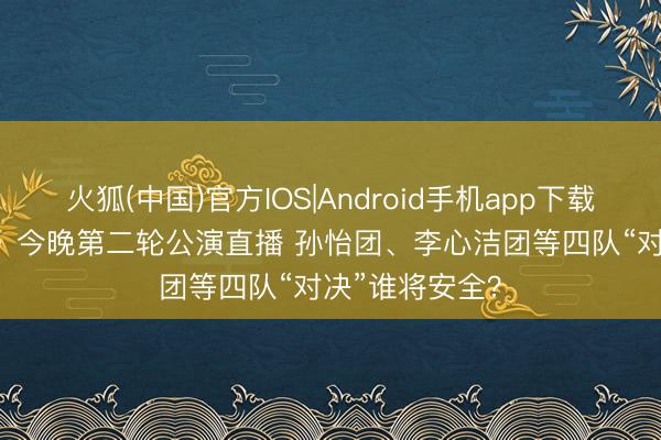 火狐(中国)官方IOS|Android手机app下载 《乘风2026》今晚第二轮公演直播 孙怡团、李心洁团等四队“对决”谁将安全？