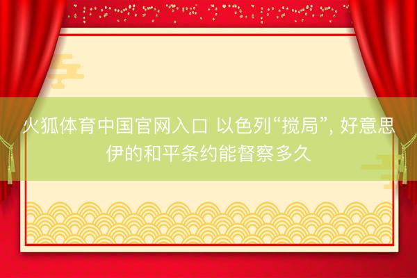 火狐体育中国官网入口 以色列“搅局”， 好意思伊的和平条约能督察多久