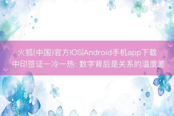 火狐(中国)官方IOS|Android手机app下载 中印签证一冷一热: 数字背后是关系的温度差