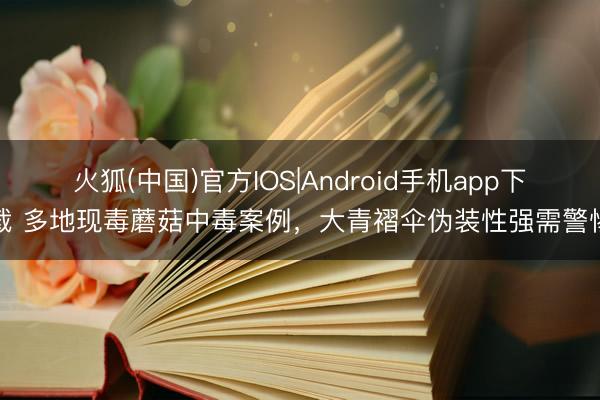 火狐(中国)官方IOS|Android手机app下载 多地现毒蘑菇中毒案例，大青褶伞伪装性强需警惕