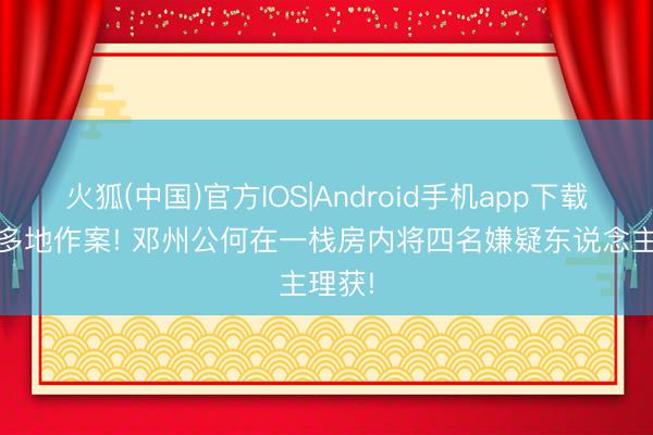 火狐(中国)官方IOS|Android手机app下载 流窜多地作案! 邓州公何在一栈房内将四名嫌疑东说念主理获!