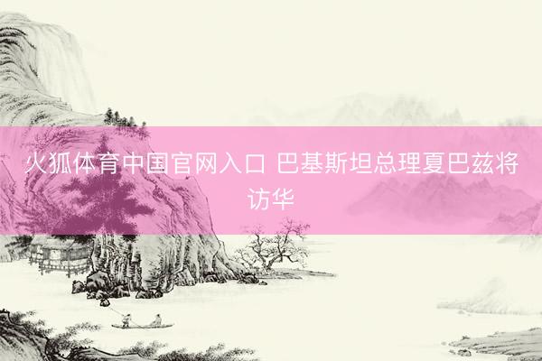 火狐体育中国官网入口 巴基斯坦总理夏巴兹将访华