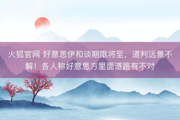 火狐官网 好意思伊和谈期限将至，道判远景不解！各人称好意思方里面道路有不对