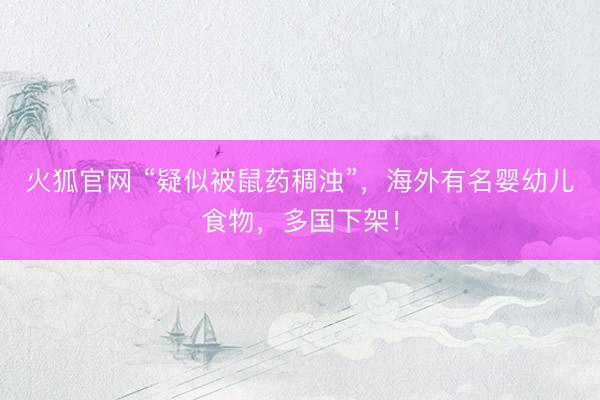 火狐官网 “疑似被鼠药稠浊”，海外有名婴幼儿食物，多国下架！