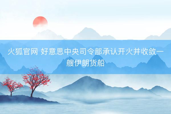 火狐官网 好意思中央司令部承认开火并收敛一艘伊朗货船
