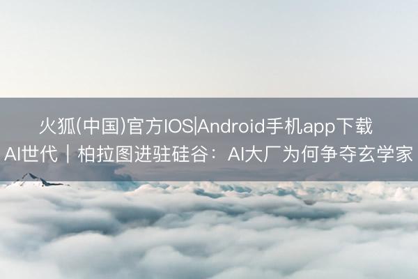火狐(中国)官方IOS|Android手机app下载 AI世代｜柏拉图进驻硅谷：AI大厂为何争夺玄学家