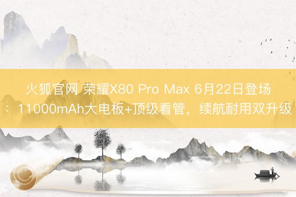 火狐官网 荣耀X80 Pro Max 6月22日登场：11000mAh大电板+顶级看管，续航耐用双升级