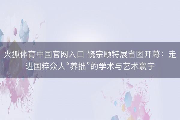 火狐体育中国官网入口 饶宗颐特展省图开幕：走进国粹众人“养拙”的学术与艺术寰宇