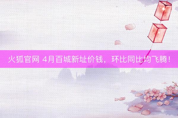 火狐官网 4月百城新址价钱，环比同比均飞腾！